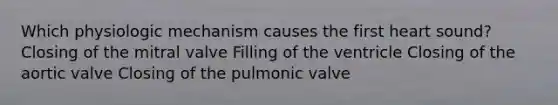 Which physiologic mechanism causes the first heart sound? Closing of the mitral valve Filling of the ventricle Closing of the aortic valve Closing of the pulmonic valve