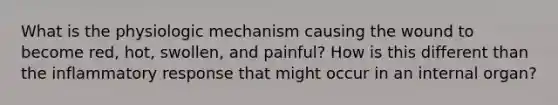 What is the physiologic mechanism causing the wound to become red, hot, swollen, and painful? How is this different than the inflammatory response that might occur in an internal organ?