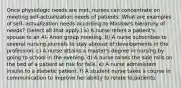 Once physiologic needs are met, nurses can concentrate on meeting self-actualization needs of patients. What are examples of self- actualization needs according to Maslow's hierarchy of needs? (Select all that apply.) a) A nurse refers a patient's spouse to an Al- Anon group meeting. b) A nurse subscribes to several nursing journals to stay abreast of developments in the profession. c) A nurse attains a master's degree in nursing by going to school in the evening. d) A nurse raises the side rails on the bed of a patient at risk for falls. e) A nurse administers insulin to a diabetic patient. f) A student nurse takes a course in communication to improve her ability to relate to patients.