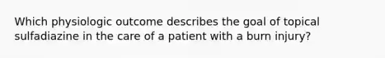 Which physiologic outcome describes the goal of topical sulfadiazine in the care of a patient with a burn injury?