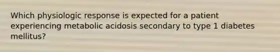 Which physiologic response is expected for a patient experiencing metabolic acidosis secondary to type 1 diabetes mellitus?