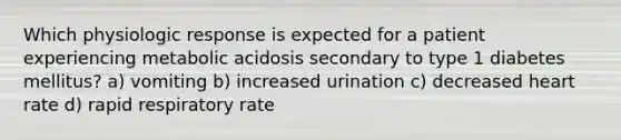 Which physiologic response is expected for a patient experiencing metabolic acidosis secondary to type 1 diabetes mellitus? a) vomiting b) increased urination c) decreased heart rate d) rapid respiratory rate