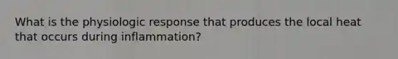 What is the physiologic response that produces the local heat that occurs during inflammation?