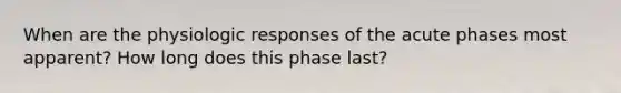 When are the physiologic responses of the acute phases most apparent? How long does this phase last?