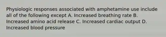 Physiologic responses associated with amphetamine use include all of the following except A. Increased breathing rate B. Increased amino acid release C. Increased cardiac output D. Increased blood pressure