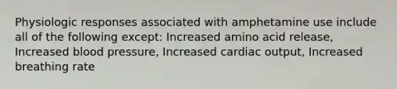 Physiologic responses associated with amphetamine use include all of the following except: Increased amino acid release, Increased <a href='https://www.questionai.com/knowledge/kD0HacyPBr-blood-pressure' class='anchor-knowledge'>blood pressure</a>, Increased <a href='https://www.questionai.com/knowledge/kyxUJGvw35-cardiac-output' class='anchor-knowledge'>cardiac output</a>, Increased breathing rate