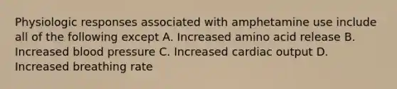 Physiologic responses associated with amphetamine use include all of the following except A. Increased amino acid release B. Increased blood pressure C. Increased cardiac output D. Increased breathing rate