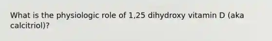 What is the physiologic role of 1,25 dihydroxy vitamin D (aka calcitriol)?