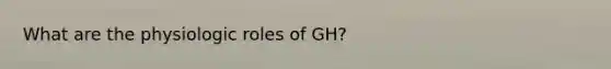 What are the physiologic roles of GH?