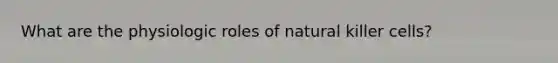 What are the physiologic roles of natural killer cells?