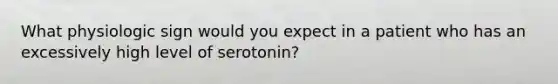 What physiologic sign would you expect in a patient who has an excessively high level of serotonin?