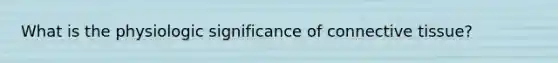 What is the physiologic significance of <a href='https://www.questionai.com/knowledge/kYDr0DHyc8-connective-tissue' class='anchor-knowledge'>connective tissue</a>?