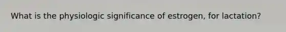 What is the physiologic significance of estrogen, for lactation?