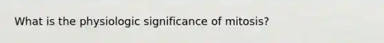 What is the physiologic significance of mitosis?