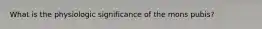 What is the physiologic significance of the mons pubis?