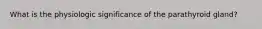 What is the physiologic significance of the parathyroid gland?
