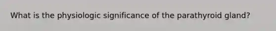 What is the physiologic significance of the parathyroid gland?