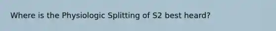 Where is the Physiologic Splitting of S2 best heard?