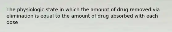 The physiologic state in which the amount of drug removed via elimination is equal to the amount of drug absorbed with each dose