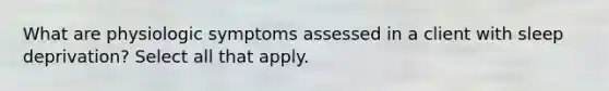 What are physiologic symptoms assessed in a client with sleep deprivation? Select all that apply.