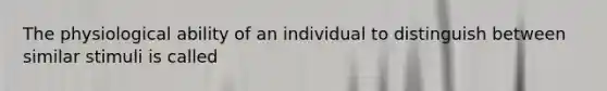 The physiological ability of an individual to distinguish between similar stimuli is called