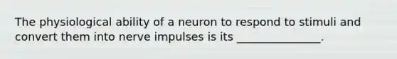 The physiological ability of a neuron to respond to stimuli and convert them into nerve impulses is its _______________.