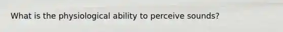 What is the physiological ability to perceive sounds?