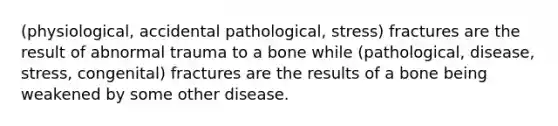 (physiological, accidental pathological, stress) fractures are the result of abnormal trauma to a bone while (pathological, disease, stress, congenital) fractures are the results of a bone being weakened by some other disease.