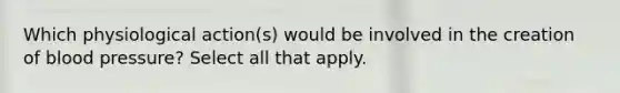 Which physiological action(s) would be involved in the creation of blood pressure? Select all that apply.