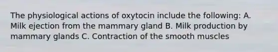 The physiological actions of oxytocin include the following: A. Milk ejection from the mammary gland B. Milk production by mammary glands C. Contraction of the smooth muscles