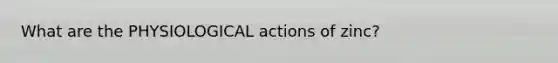 What are the PHYSIOLOGICAL actions of zinc?