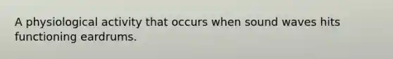 A physiological activity that occurs when sound waves hits functioning eardrums.