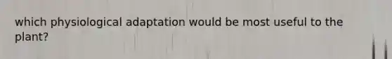 which physiological adaptation would be most useful to the plant?
