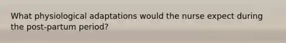 What physiological adaptations would the nurse expect during the post-partum period?