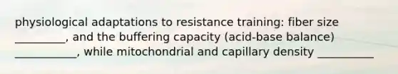 physiological adaptations to resistance training: fiber size _________, and the buffering capacity (acid-base balance) ___________, while mitochondrial and capillary density __________