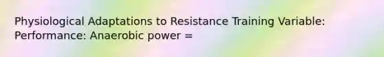 Physiological Adaptations to Resistance Training Variable: Performance: Anaerobic power =