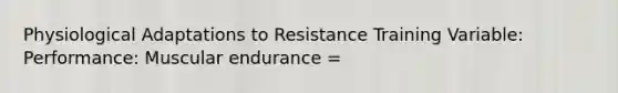 Physiological Adaptations to Resistance Training Variable: Performance: Muscular endurance =