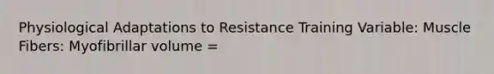 Physiological Adaptations to Resistance Training Variable: Muscle Fibers: Myofibrillar volume =