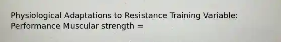 Physiological Adaptations to Resistance Training Variable: Performance Muscular strength =