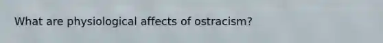 What are physiological affects of ostracism?