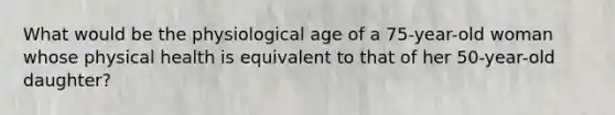 What would be the physiological age of a 75-year-old woman whose physical health is equivalent to that of her 50-year-old daughter?