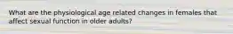 What are the physiological age related changes in females that affect sexual function in older adults?