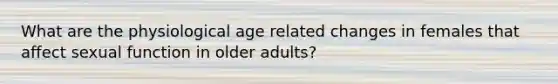 What are the physiological age related changes in females that affect sexual function in older adults?