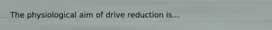 The physiological aim of drive reduction is...