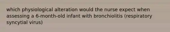 which physiological alteration would the nurse expect when assessing a 6-month-old infant with bronchiolitis (respiratory syncytial virus)