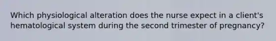 Which physiological alteration does the nurse expect in a client's hematological system during the second trimester of pregnancy?