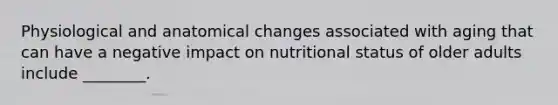 Physiological and anatomical changes associated with aging that can have a negative impact on nutritional status of older adults include ________.