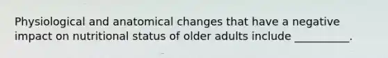 Physiological and anatomical changes that have a negative impact on nutritional status of older adults include __________.