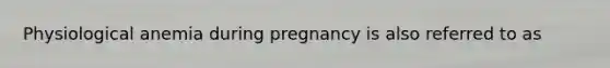 Physiological anemia during pregnancy is also referred to as