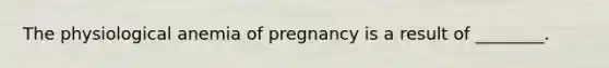 The physiological anemia of pregnancy is a result of ________.